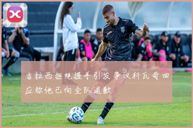 吉拉西拒绝握手引发争议科瓦奇回应称他已向全队道歉