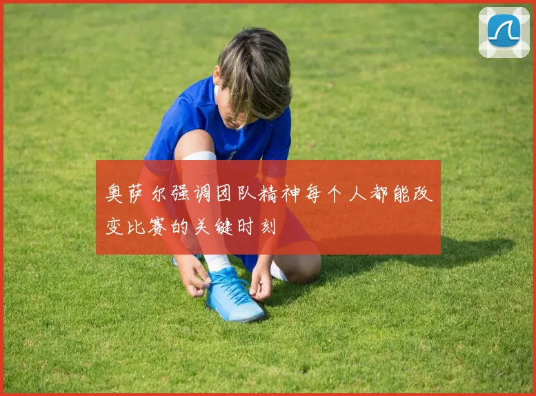 奥萨尔强调团队精神每个人都能改变比赛的关键时刻